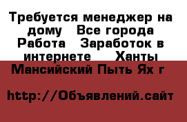 Требуется менеджер на дому - Все города Работа » Заработок в интернете   . Ханты-Мансийский,Пыть-Ях г.